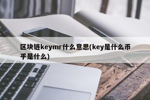 区块链keymr什么意思(key是什么币乎是什么)