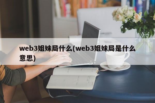 web3姐妹局什么(web3姐妹局是什么意思)