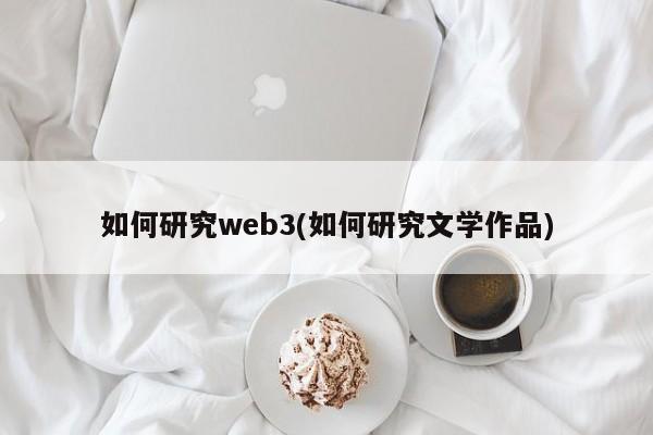 如何研究web3(如何研究文学作品)