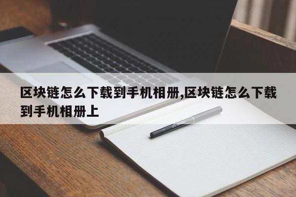 区块链怎么下载到手机相册,区块链怎么下载到手机相册上