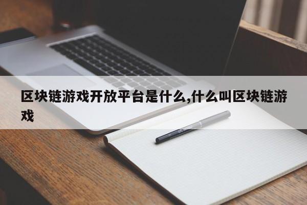 区块链游戏开放平台是什么,什么叫区块链游戏