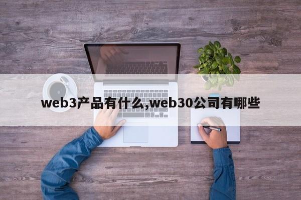 web3产品有什么,web30公司有哪些