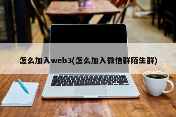 怎么加入web3(怎么加入微信群陌生群)