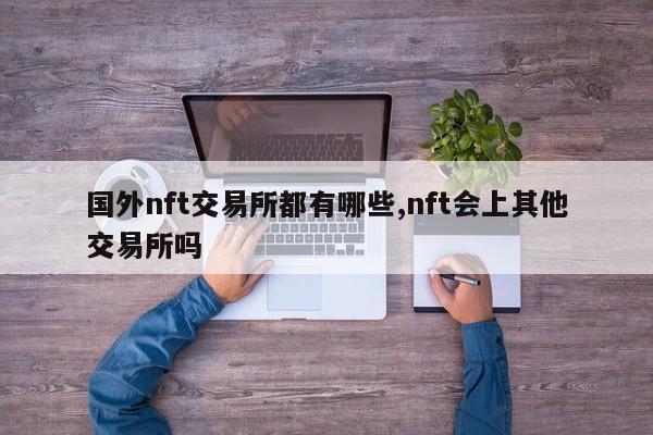 国外nft交易所都有哪些,nft会上其他交易所吗