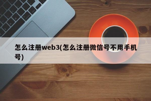 怎么注册web3(怎么注册微信号不用手机号)