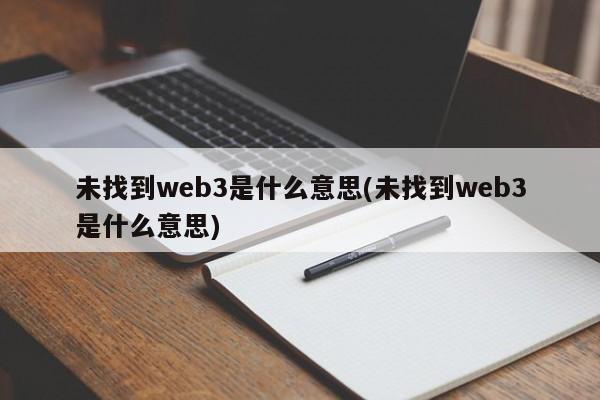 未找到web3是什么意思(未找到web3是什么意思)