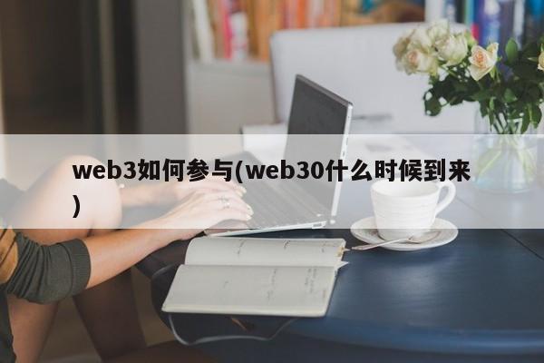 web3如何参与(web30什么时候到来)