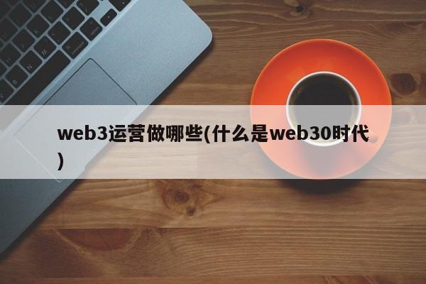 web3运营做哪些(什么是web30时代)