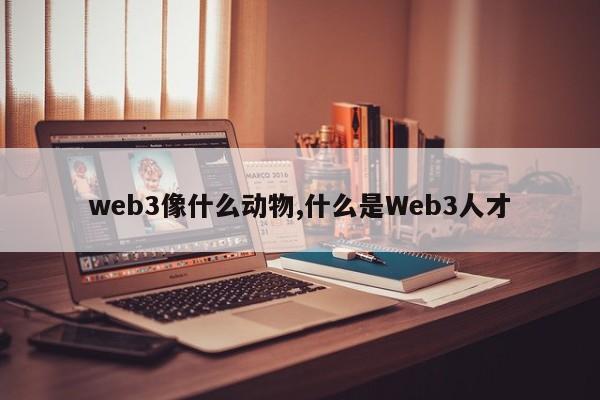 web3像什么动物,什么是Web3人才