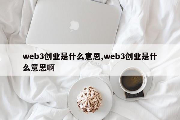 web3创业是什么意思,web3创业是什么意思啊