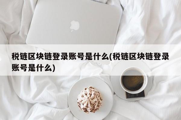 税链区块链登录账号是什么(税链区块链登录账号是什么)