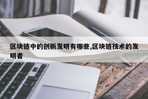 区块链中的创新发明有哪些,区块链技术的发明者