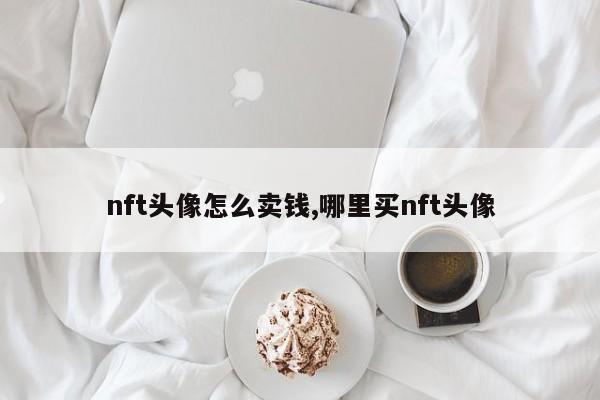 nft头像怎么卖钱,哪里买nft头像