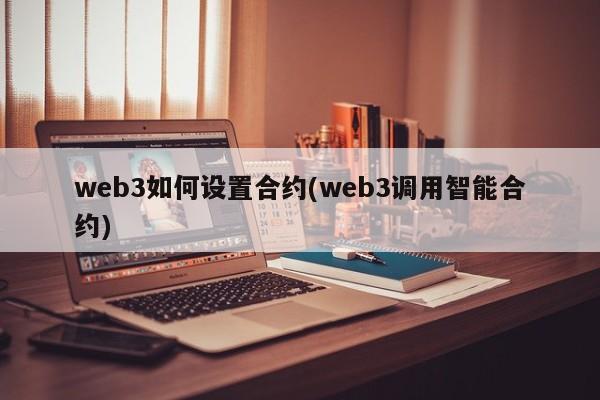 web3如何设置合约(web3调用智能合约)