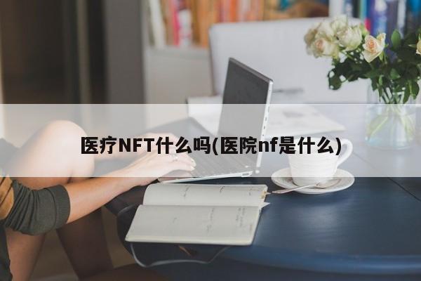 医疗NFT什么吗(医院nf是什么)