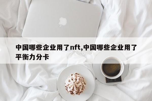 中国哪些企业用了nft,中国哪些企业用了平衡力分卡