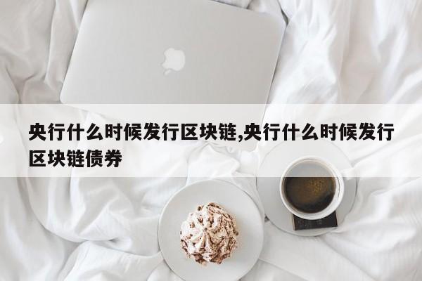 央行什么时候发行区块链,央行什么时候发行区块链债券