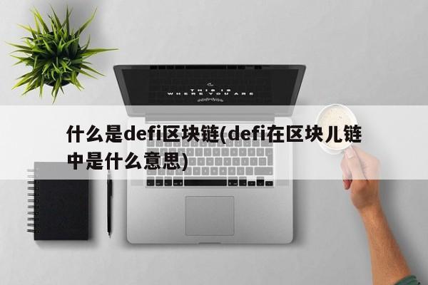 什么是defi区块链(defi在区块儿链中是什么意思)