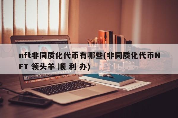 nft非同质化代币有哪些(非同质化代币NFT 领头羊 顺 利 办)