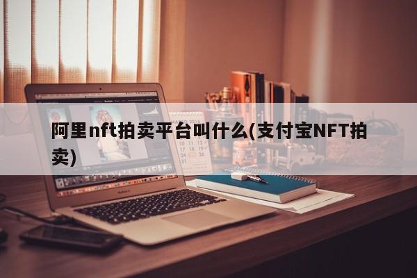 阿里nft拍卖平台叫什么(支付宝NFT拍卖)