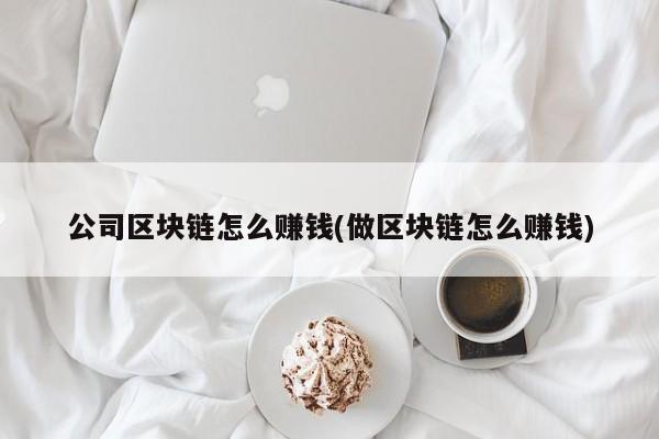 公司区块链怎么赚钱(做区块链怎么赚钱)