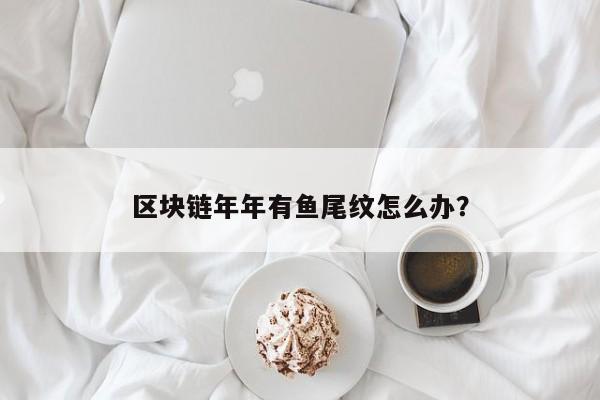 区块链年年有鱼尾纹怎么办？