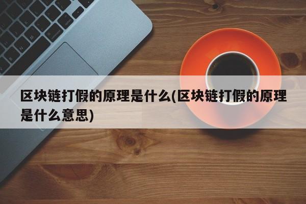 区块链打假的原理是什么(区块链打假的原理是什么意思)