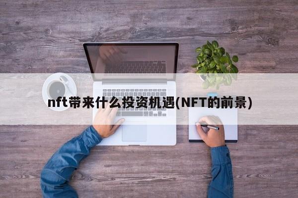 nft带来什么投资机遇(NFT的前景)