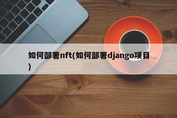 如何部署nft(如何部署django项目)