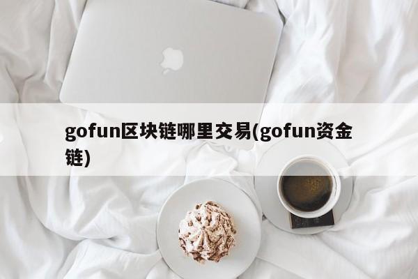 gofun区块链哪里交易(gofun资金链)