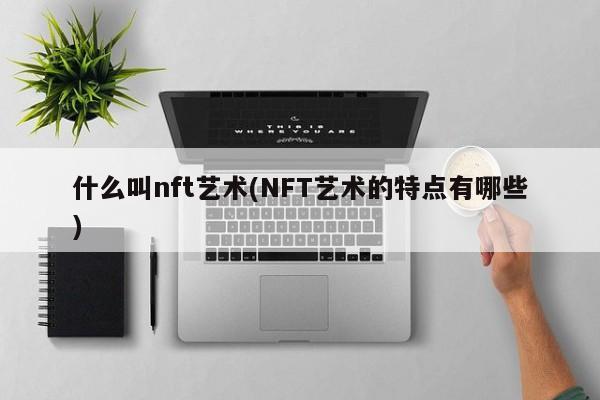 什么叫nft艺术(NFT艺术的特点有哪些)