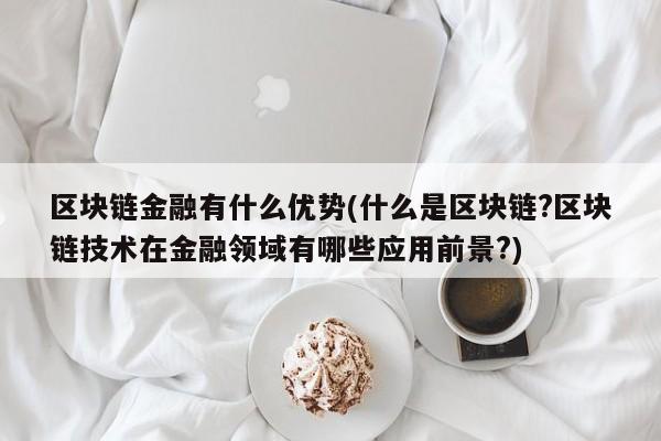 区块链金融有什么优势(什么是区块链?区块链技术在金融领域有哪些应用前景?)