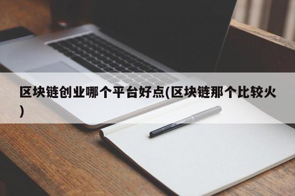 区块链创业哪个平台好点(区块链那个比较火)