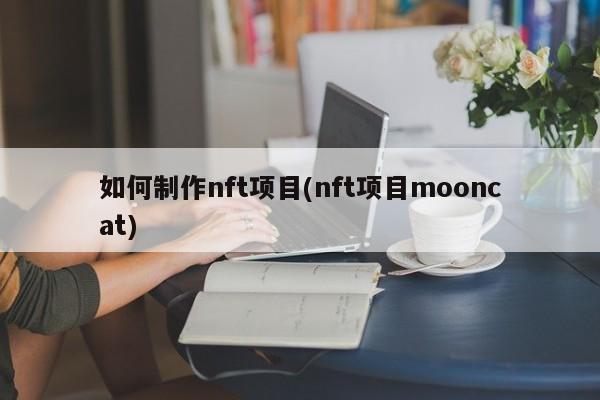 如何制作nft项目(nft项目mooncat)