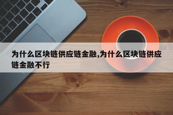 为什么区块链供应链金融,为什么区块链供应链金融不行