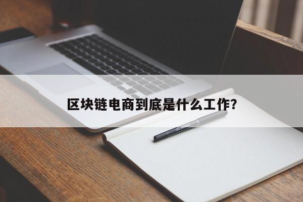 区块链电商到底是什么工作？