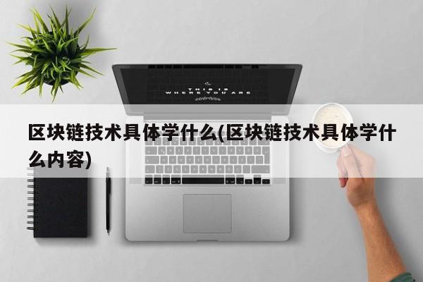 区块链技术具体学什么(区块链技术具体学什么内容)