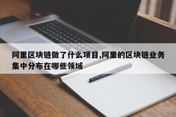 阿里区块链做了什么项目,阿里的区块链业务集中分布在哪些领域