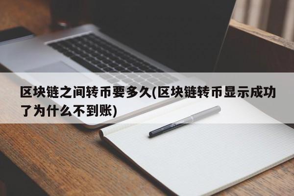 区块链之间转币要多久(区块链转币显示成功了为什么不到账)