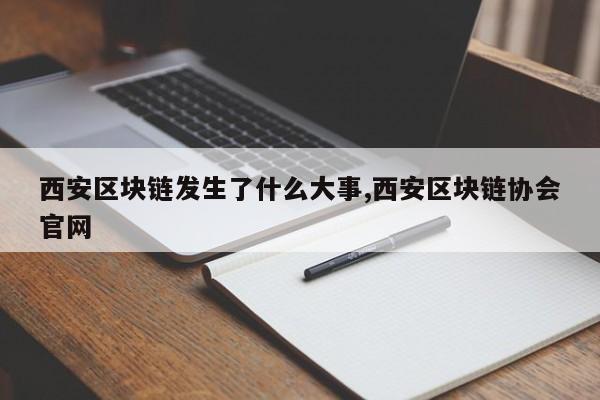 西安区块链发生了什么大事,西安区块链协会官网