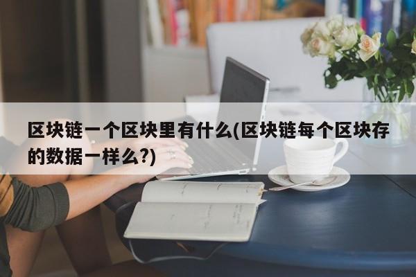 区块链一个区块里有什么(区块链每个区块存的数据一样么?)