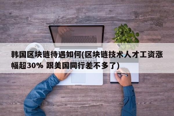 韩国区块链待遇如何(区块链技术人才工资涨幅超30% 跟美国同行差不多了)