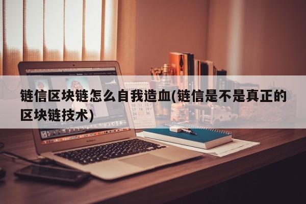 链信区块链怎么自我造血(链信是不是真正的区块链技术)