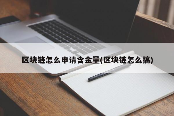 区块链怎么申请含金量(区块链怎么搞)