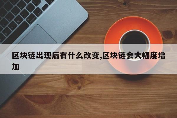 区块链出现后有什么改变,区块链会大幅度增加