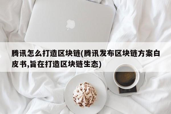 腾讯怎么打造区块链(腾讯发布区块链方案白皮书,旨在打造区块链生态)