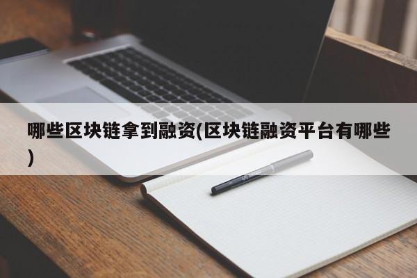 哪些区块链拿到融资(区块链融资平台有哪些)