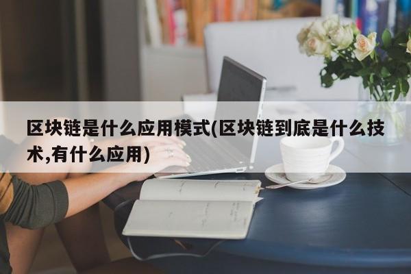 区块链是什么应用模式(区块链到底是什么技术,有什么应用)