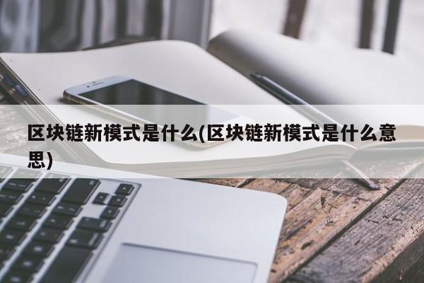 区块链新模式是什么(区块链新模式是什么意思)