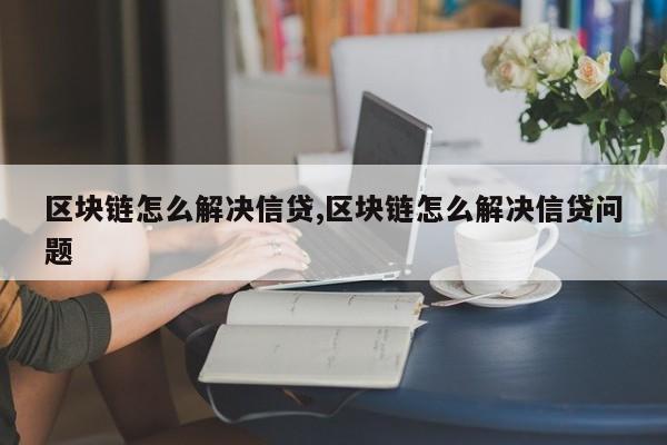 区块链怎么解决信贷,区块链怎么解决信贷问题